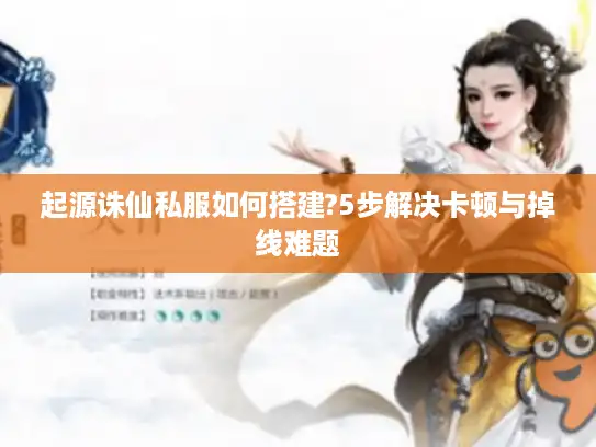 起源诛仙私服如何搭建?5步解决卡顿与掉线难题 起源诛仙私服如何搭建?5步解决卡顿与掉线难题