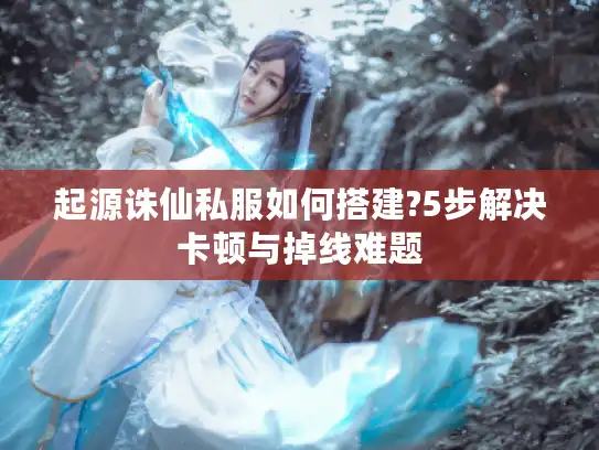 起源诛仙私服如何搭建?5步解决卡顿与掉线难题 起源诛仙私服如何搭建?5步解决卡顿与掉线难题