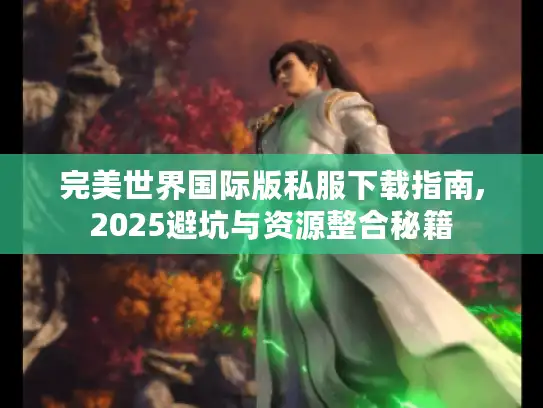 完美世界国际版私服下载指南,2025避坑与资源整合秘籍 完美世界国际版私服下载指南,2025避坑与资源整合秘籍