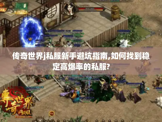 传奇世界j私服新手避坑指南,如何找到稳定高爆率的私服?