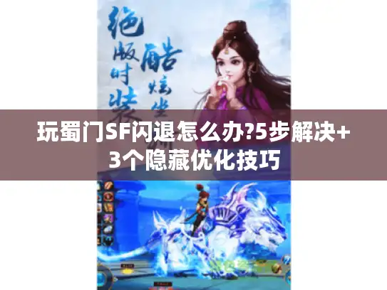 玩蜀门SF闪退怎么办?5步解决+3个隐藏优化技巧