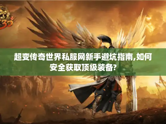 超变传奇世界私服网新手避坑指南,如何安全获取顶级装备?