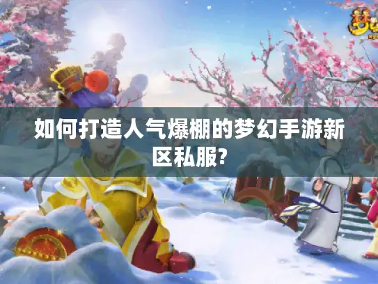 如何打造人气爆棚的梦幻手游新区私服?