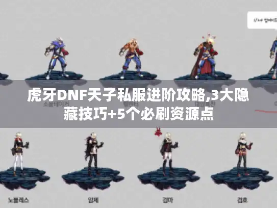 虎牙DNF天子私服进阶攻略,3大隐藏技巧+5个必刷资源点