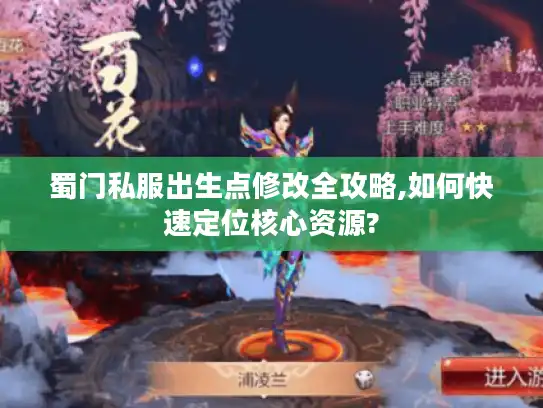 蜀门私服出生点修改全攻略,如何快速定位核心资源? 蜀门私服出生点修改全攻略,如何快速定位核心资源?