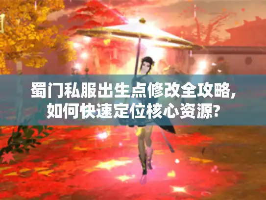 蜀门私服出生点修改全攻略,如何快速定位核心资源? 蜀门私服出生点修改全攻略,如何快速定位核心资源?
