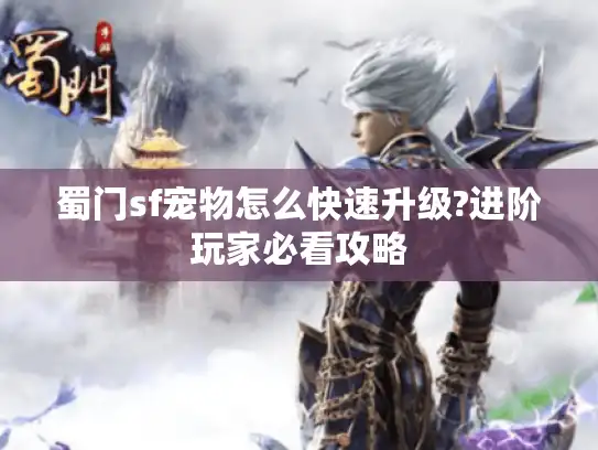 蜀门sf宠物怎么快速升级?进阶玩家必看攻略