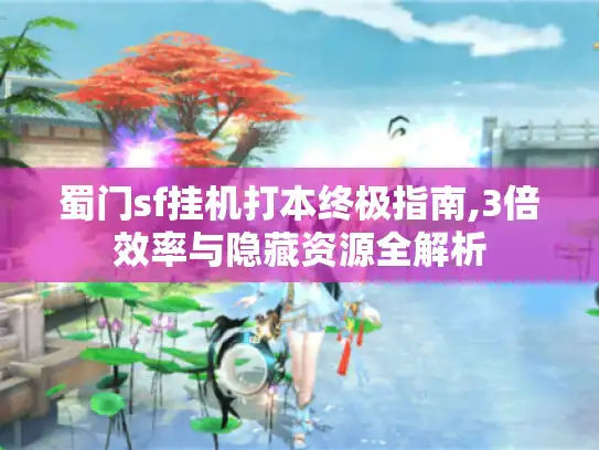 蜀门sf挂机打本终极指南,3倍效率与隐藏资源全解析