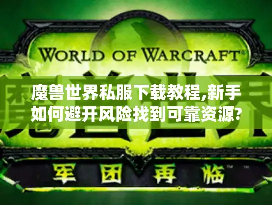 魔兽世界私服下载教程,新手如何避开风险找到可靠资源?