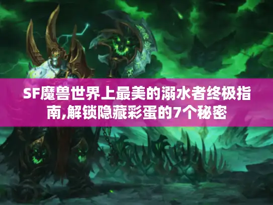 SF魔兽世界上最美的溺水者终极指南,解锁隐藏彩蛋的7个秘密