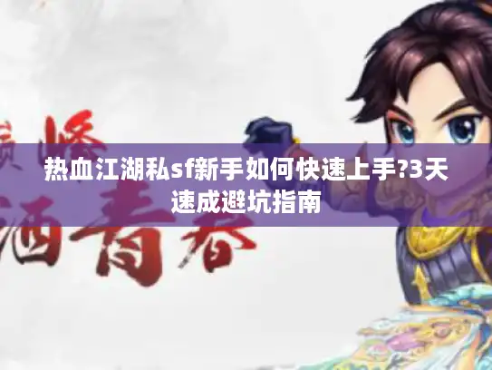 热血江湖私sf新手如何快速上手?3天速成避坑指南 热血江湖私sf新手如何快速上手?3天速成避坑指南