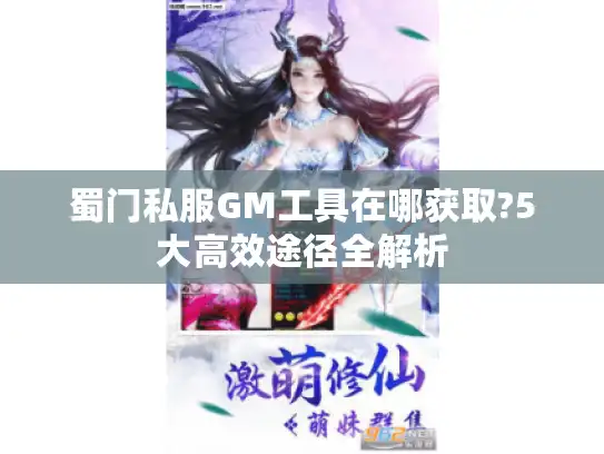 蜀门私服GM工具在哪获取?5大高效途径全解析 蜀门私服GM工具在哪获取?5大高效途径全解析