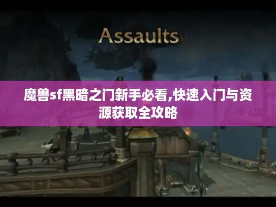 魔兽sf黑暗之门新手必看,快速入门与资源获取全攻略 魔兽sf黑暗之门新手必看,快速入门与资源获取全攻略