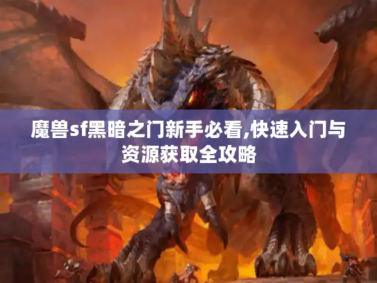魔兽sf黑暗之门新手必看,快速入门与资源获取全攻略 魔兽sf黑暗之门新手必看,快速入门与资源获取全攻略