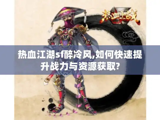 热血江湖sf醉冷风,如何快速提升战力与资源获取?