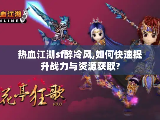 热血江湖sf醉冷风,如何快速提升战力与资源获取?