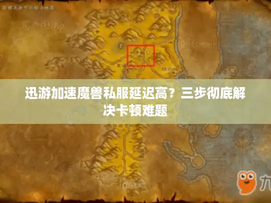 迅游加速魔兽私服延迟高？三步彻底解决卡顿难题