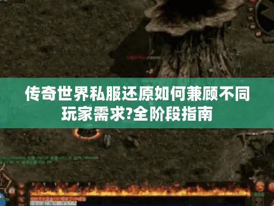 传奇世界私服还原如何兼顾不同玩家需求?全阶段指南