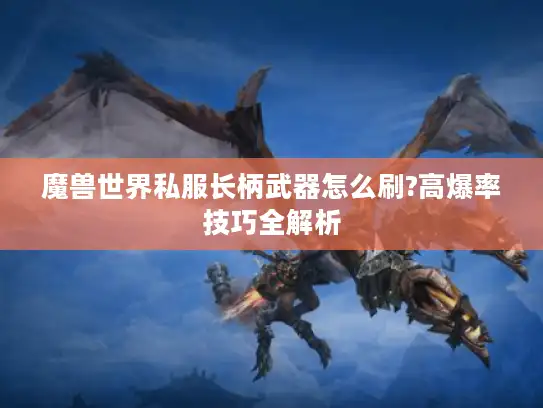 魔兽世界私服长柄武器怎么刷?高爆率技巧全解析