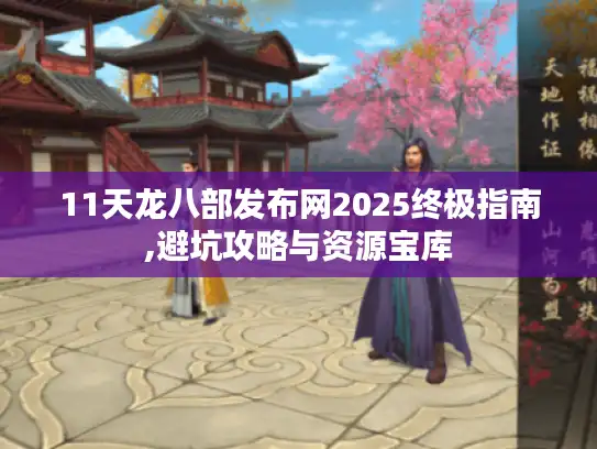11天龙八部发布网2025终极指南,避坑攻略与资源宝库