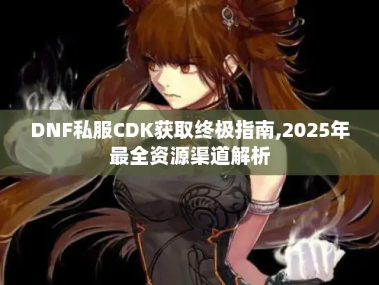 DNF私服CDK获取终极指南,2025年最全资源渠道解析