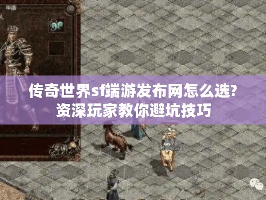 传奇世界sf端游发布网怎么选?资深玩家教你避坑技巧