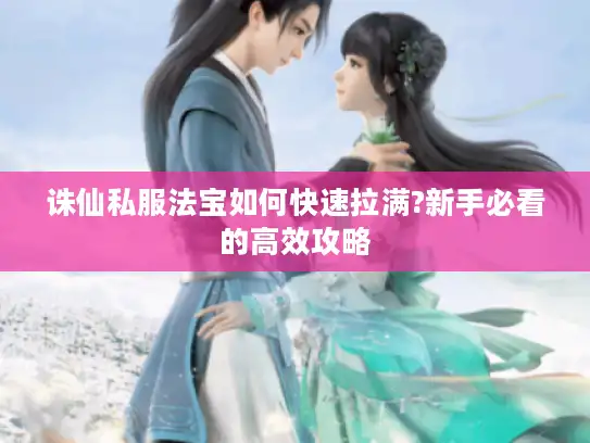 诛仙私服法宝如何快速拉满?新手必看的高效攻略 诛仙私服法宝如何快速拉满?新手必看的高效攻略