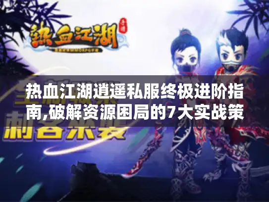 热血江湖逍遥私服终极进阶指南,破解资源困局的7大实战策略