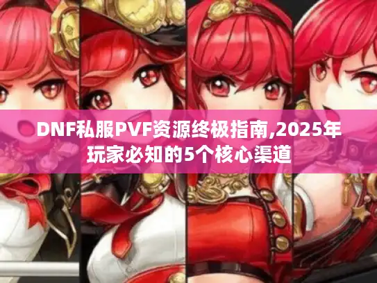 DNF私服PVF资源终极指南,2025年玩家必知的5个核心渠道