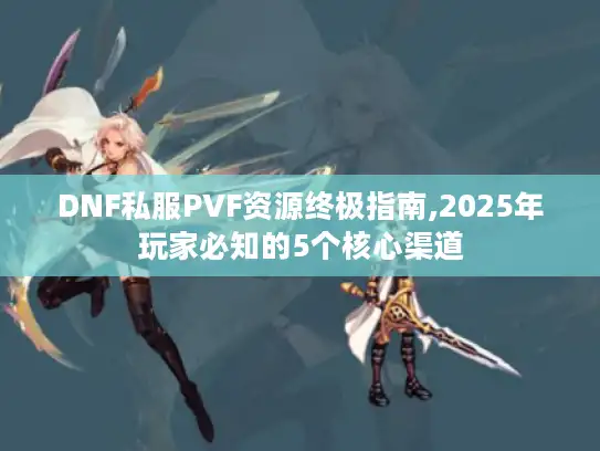 DNF私服PVF资源终极指南,2025年玩家必知的5个核心渠道