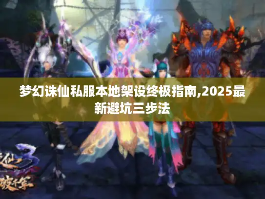 梦幻诛仙私服本地架设终极指南,2025最新避坑三步法
