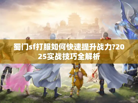 蜀门sf打服如何快速提升战力?2025实战技巧全解析