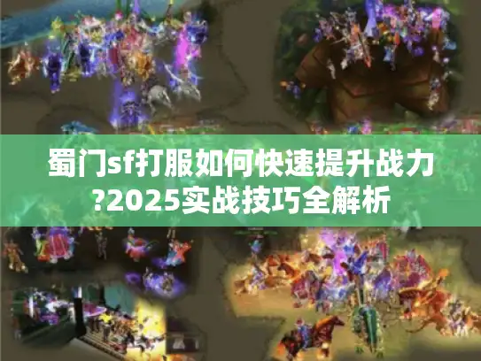 蜀门sf打服如何快速提升战力?2025实战技巧全解析