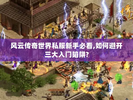 风云传奇世界私服新手必看,如何避开三大入门陷阱?