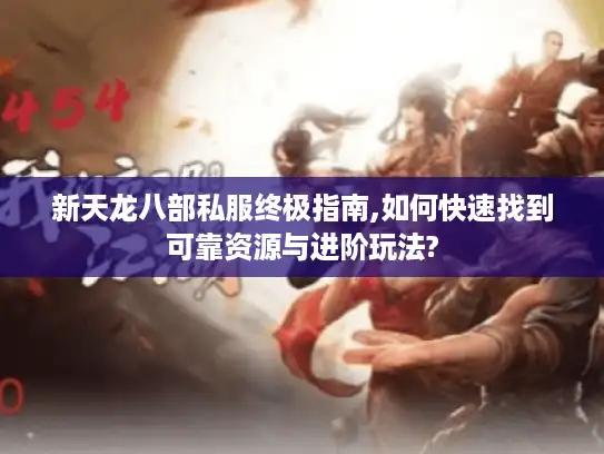 新天龙八部私服终极指南,如何快速找到可靠资源与进阶玩法? 新天龙八部私服终极指南,如何快速找到可靠资源与进阶玩法?