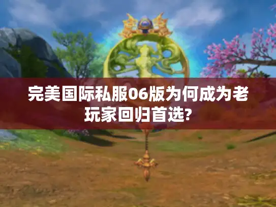完美国际私服06版为何成为老玩家回归首选?