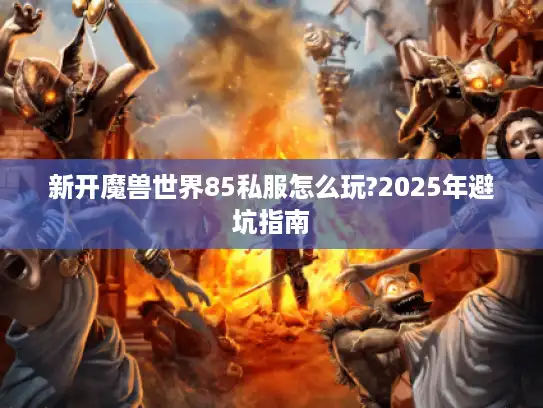 新开魔兽世界85私服怎么玩?2025年避坑指南