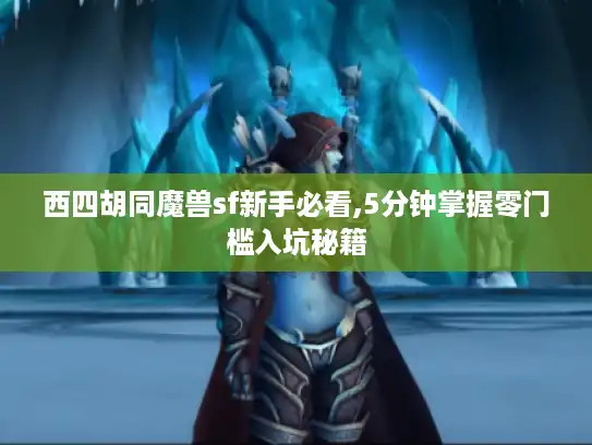 西四胡同魔兽sf新手必看,5分钟掌握零门槛入坑秘籍