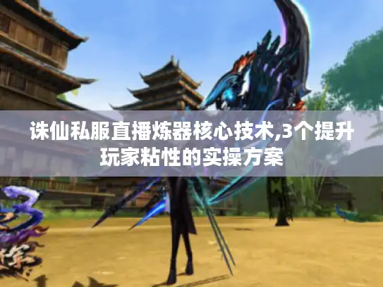 诛仙私服直播炼器核心技术,3个提升玩家粘性的实操方案