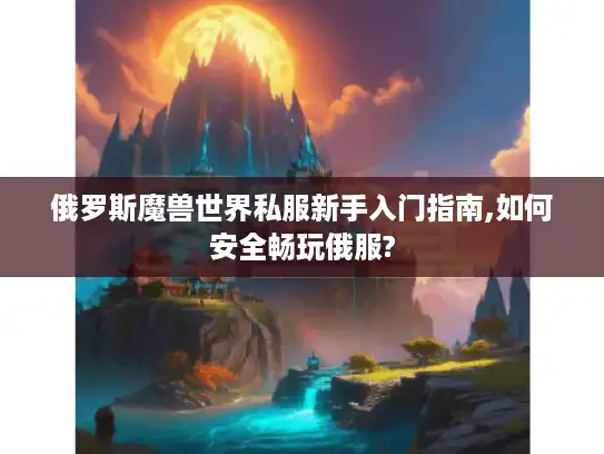 俄罗斯魔兽世界私服新手入门指南,如何安全畅玩俄服?