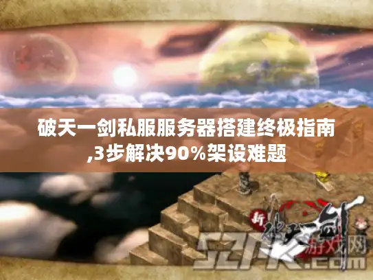 破天一剑私服服务器搭建终极指南,3步解决90%架设难题
