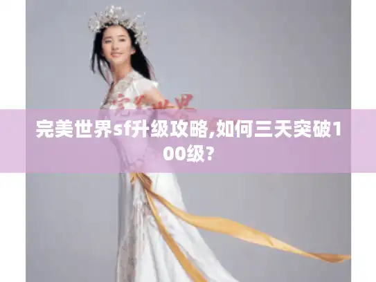 完美世界sf升级攻略,如何三天突破100级?