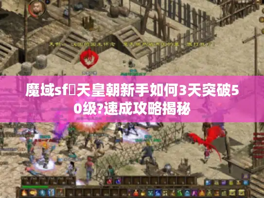 魔域sf戰天皇朝新手如何3天突破50级?速成攻略揭秘