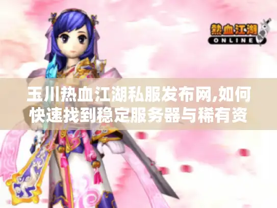玉川热血江湖私服发布网,如何快速找到稳定服务器与稀有资源?