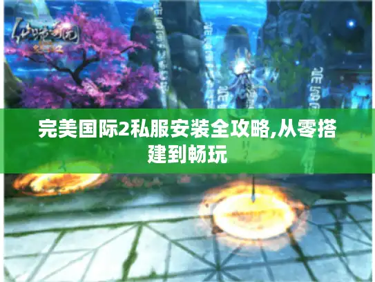 完美国际2私服安装全攻略,从零搭建到畅玩
