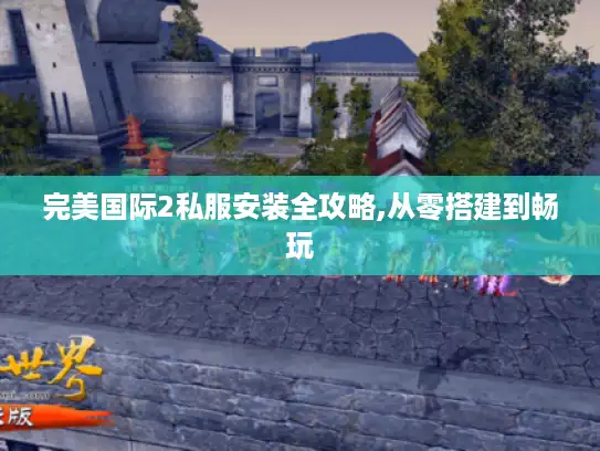 完美国际2私服安装全攻略,从零搭建到畅玩