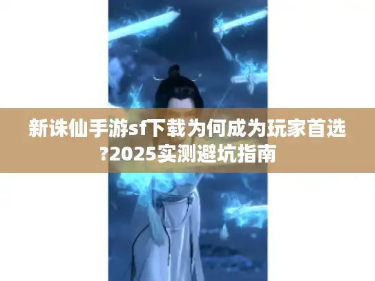 新诛仙手游sf下载为何成为玩家首选?2025实测避坑指南 新诛仙手游sf下载为何成为玩家首选?2025实测避坑指南