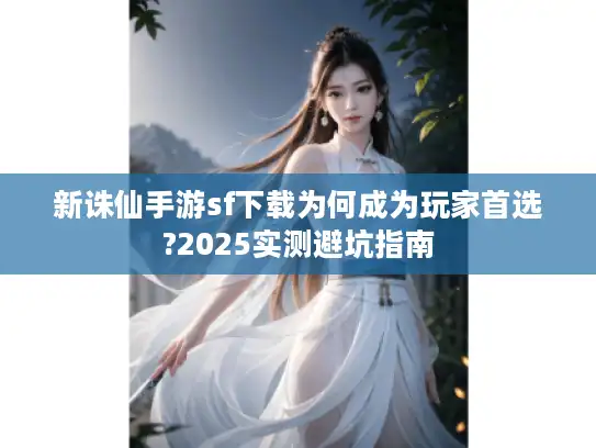 新诛仙手游sf下载为何成为玩家首选?2025实测避坑指南 新诛仙手游sf下载为何成为玩家首选?2025实测避坑指南