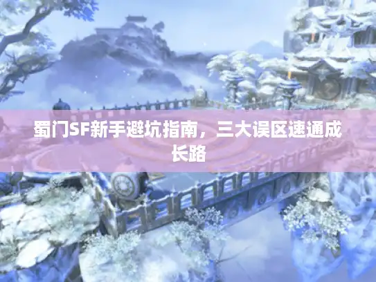 蜀门SF新手避坑指南，三大误区速通成长路