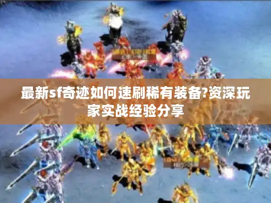 最新sf奇迹如何速刷稀有装备?资深玩家实战经验分享 最新sf奇迹如何速刷稀有装备?资深玩家实战经验分享